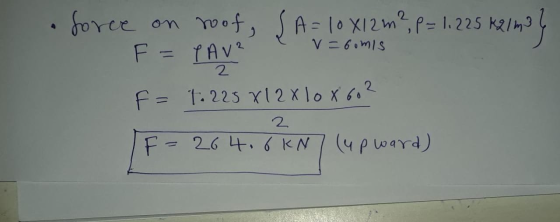 force on roof, SA= 10 X12 m2, p = 1, 225 kg/m3 F = TAV? v=6omis F = t. 225 X 12x lox 602 2 F= 26 4.6KNZ lupward)