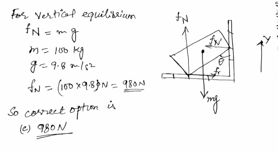 For vertical equilibrium fN=mg m=100 kg g=9.8 m/s2 O K fov = (100x9.8°N = 9800 So correct option ; (e) 980 N