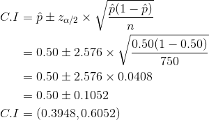 \begin{aligned} C.I &= \hat{p}\pm z_{\alpha /2}\times \sqrt{\frac{\hat{p}(1-\hat{p})}{n}}\\&=0.50\pm 2.576\times \sqrt{\frac{0.50(1-0.50)}{750}} \\&=0.50\pm2.576\times 0.0408\\&=0.50\pm 0.1052\\C.I&=(0.3948,0.6052)\end{aligned}