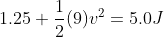 1.25 +\frac{1}{2}(9)v^2 = 5.0 J
