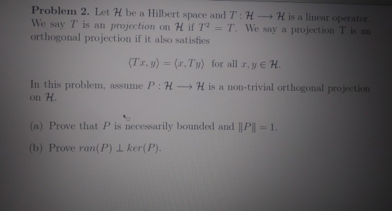 Problem 2. Let H be a Hilbert space and T:H- H is a linear operato We say T is an projection on H if T T. We say a projection