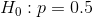 H_{0}:p=0.5