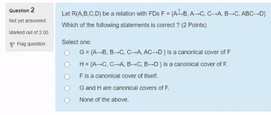 Question 2 Not yet answered Marked out of 2.00 P Flag question Let R(A,B,C,D) be a relation with FDs F = {AL-B, AC, CA, B-C,