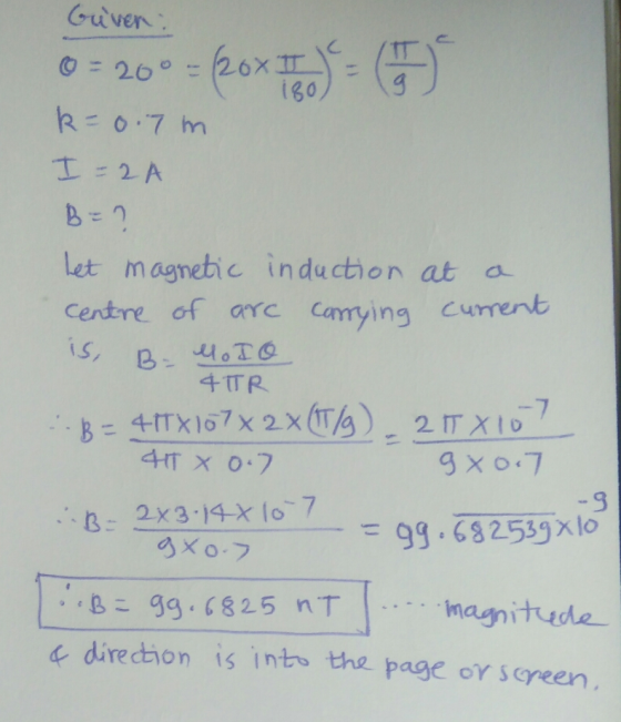 Guven : 0 = 20° = 6208 180 k=0.7 m I=2A B = ? let magnetic induction at a centre of arc carrying current is, 4TR B = 4.17X167