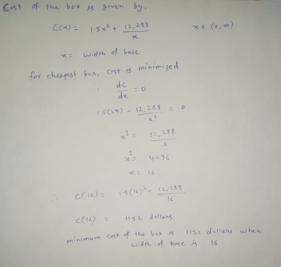 Cost of the box is given by, C() = 1.5** + 12,288 ne (0,oo) n= width of base. for cheapest box, cost is minimized dx=0 - 0 1: