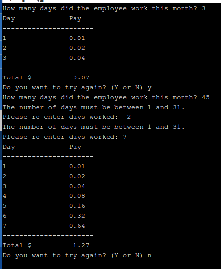 How many days did the employee work this month? 3 Day Pay 0.01 2 0.02 3 0.04 Total $ 0.07 Do you want to try again? (Y or N)