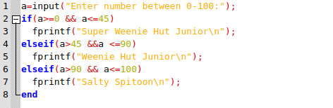 i a=input(Enter number between 0-100:); 2 Bif(a>=0 && a<=45) fprintf(Super Weenie Hut Junior\n); 4 elseif (a>45 &&a <=90)