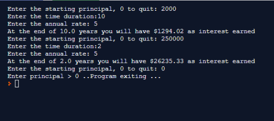 Enter the starting principal, o to quit: 2000 Enter the time duration: 10 Enter the annual rate: 5 At the end of 10.0 years y