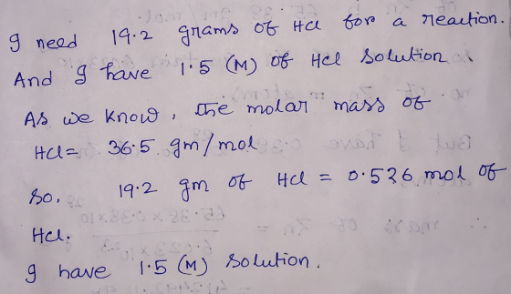 I need 19.2 grams of te for a reaction. And I have 1.5 (M) of Hel solutions As we know the molar mass of an Ha= 365. gm/mol s