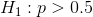 H_{1}:p>0.5