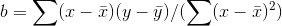b=\sum (x-\bar{x})(y-\bar{y})/(\sum (x-\bar{x})^{2})