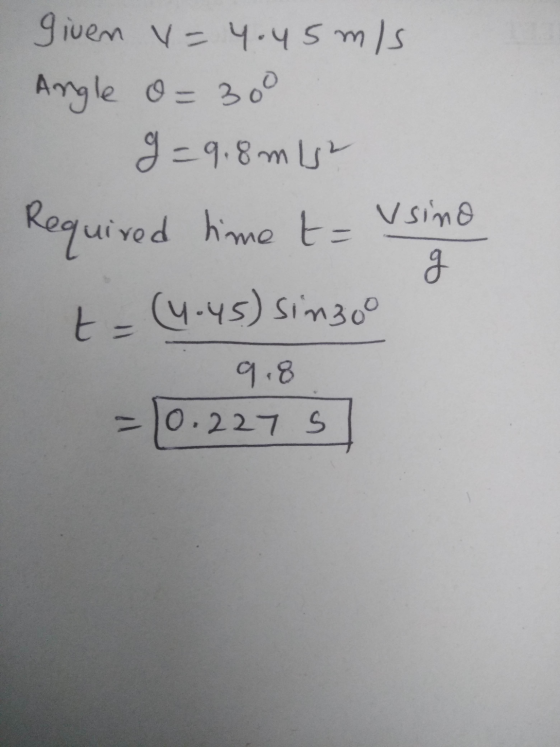 given v=4.45mis Angle O=300 9 =9.8mis Required time t= usine t = (4.45) simboo 9.8 - 10.227 S