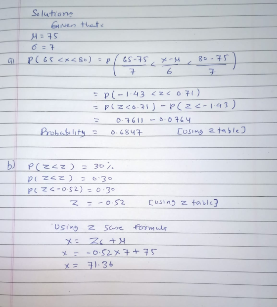 Solution . Given that 4 = 75 0 = 7 P ( 65 <x< 80) = p / 65-75 X- M 80-75 = P(-1.43 <z<0.71) = P(Z <6.71 ) - P(Z <-1.43 ) = 0.