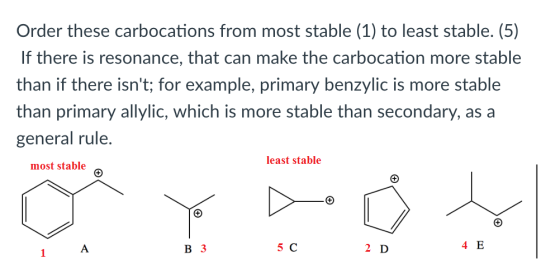 Order these carbocations from most stable (1) to least stable. (5) If there is resonance, that can make the carbocation more stable than if there isnt; for example, primary benzylic is more stable than primary allylic, which is more stable than secondary, as a general rule. most stable least stable 1 A B3 5 C 2 D 4 E