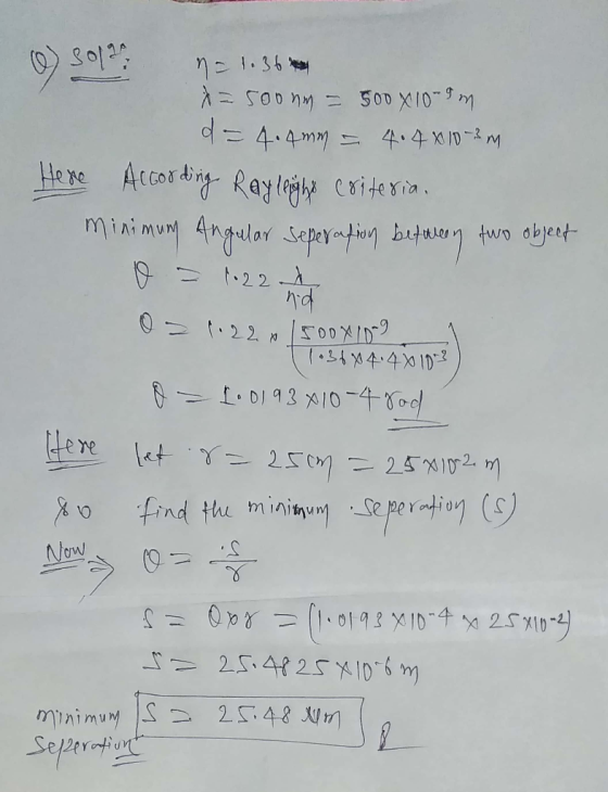 = Soonm = 500 X10-9m d = 4.4mm = 4.4 X 10-3 m Here According Rayleighs criteria. minimum Angular seperation between two objec