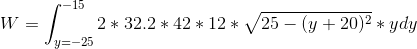 W =\int_{y = -25}^{-15}2*32.2*42*12*\sqrt{25-(y+20)^2}*y dy