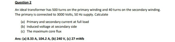 Question 2 An ideal transformer has 500 turns on the primary winding and 40 turns on the secondary winding. The primary is co