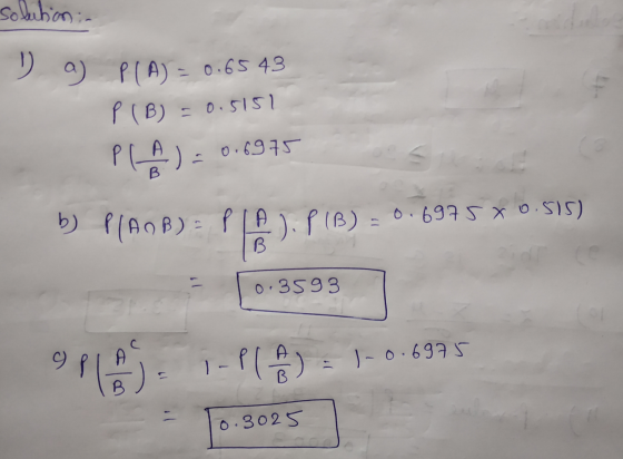 solution :- Da) PCA) = 0.6543 P (B) = 0.5151 PLA) : 0.6975 b P(ANB) = P1A). PIB) = 0.6975*0.515) 10.3593 9P1031-P%) = 1-0-697