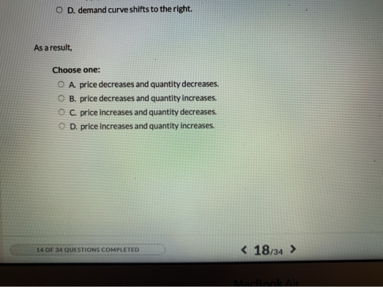 O D. demand curve shifts to the right. As a result, Choose one: O A. price decreases and quantity decreases. O B. price decre