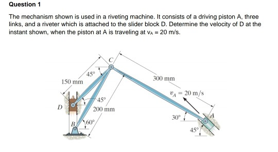 Question 1 The mechanism shown is used in a riveting machine. It consists of a driving piston A, three links, and a riveter w