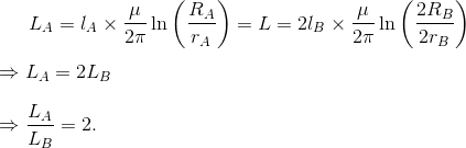 L_A =l_A\times\frac{\mu}{2\pi}\ln\left ( \frac{R_A}{r_A} \right ) = L =2l_B\times\frac{\mu}{2\pi}\ln\left ( \frac{2R_B}{2r_B} \right ) \\ \\ \Rightarrow L_A = 2L_B\\ \\ \Rightarrow \frac{L_A}{L_B}=2.