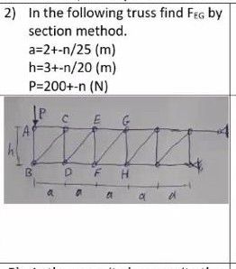 2) In the following truss find Feg by section method. a=2+-n/25 (m) h=3+-n/20 (m) P=200+-n (N) IP C E B D H a a