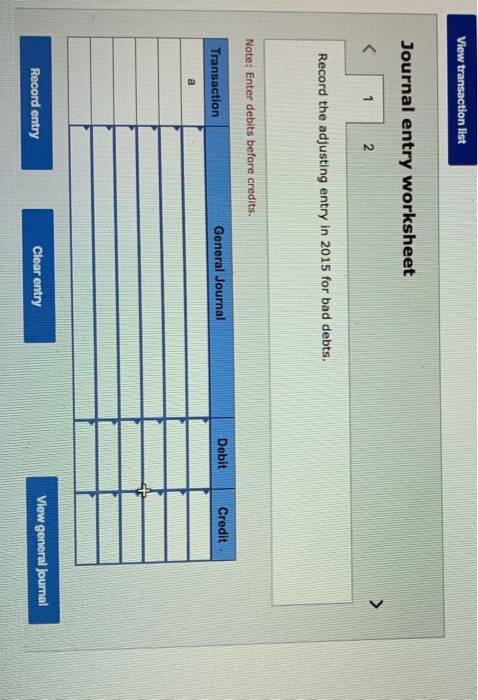 View transaction list Journal entry worksheet Record the adjusting entry in 2015 for bad debts. Note: Enter debits before cre