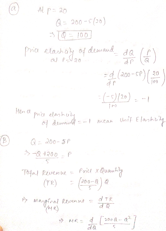 At p = 20 Q = 200-5 (20) 31Q=100 price elastity of demand dQ (2) de á) ar = (200 - 5P) (20 =(-5)/20) = -1 Hence price elashci