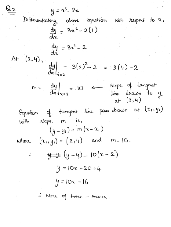 Q.2. y = Differentiating with respect to x, = 23- Pre above equation dy = 3n²-2(1) de dy 3x²_2 die AF (2,4), dyl 312)2-2 - =