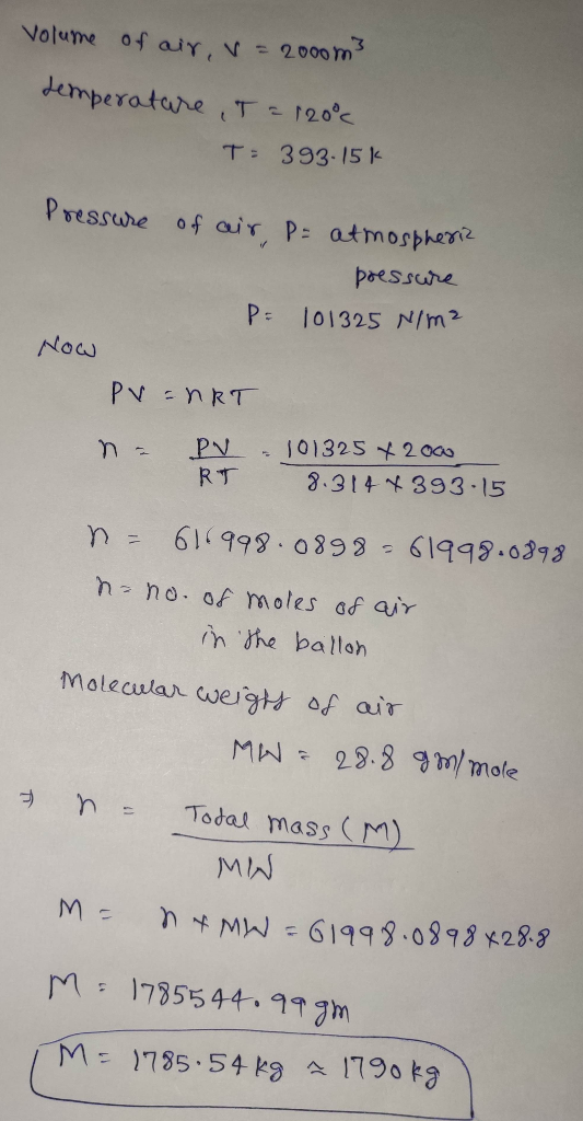 Volume of air, v = 2000 m² temperature , T = 120% T: 393-15k Pressure of air p= atmospheric pressure 101325 N/m² P= Now PV=nR
