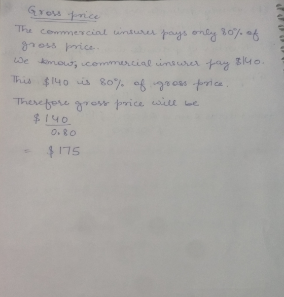 Gross price The commercial insurer pays only 80% of gross price. we know, commercial insurer pay $40. This $140 is 80% of gro