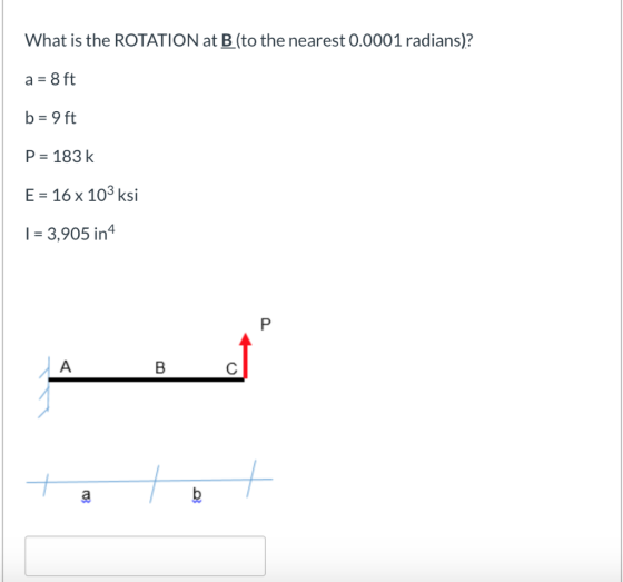 What is the ROTATION at B (to the nearest 0.0001 radians)? a = 8 ft b= 9 ft P = 183k E = 16 x 103 ksi | = 3,905 in 4 P A 7 b