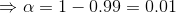 Rightarrow alpha = 1-0.99 = 0.01