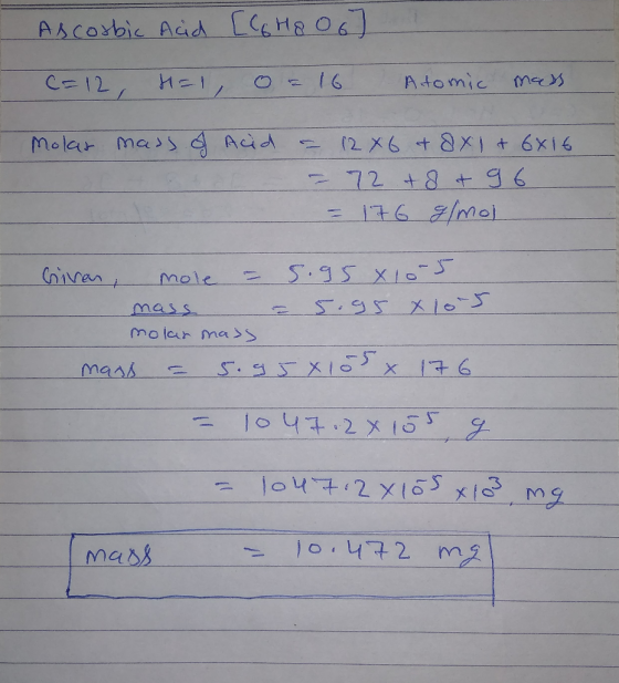 Ascorbic Acid [C6H8 067 C=12 H=1, 0 = 16 Atomic mass Molar mass of Acid = 12x6 + 8x1 + 6x16 - 72 + 8 + 96 = 176 g/mol Given,