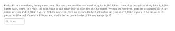 Fairfax Pizza is considering buying a new oven. The new oven would be purchased today for 14,800 dollars. It would be depreci