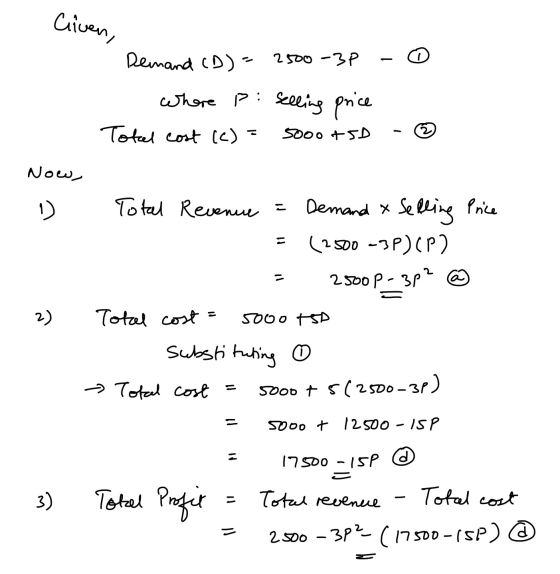 Criven, Demand CD) - 2500 -BP where p: selling price Total cost (c) = 5000 + 5D Now, 1 ) Total Revenue = Selling Price Demand