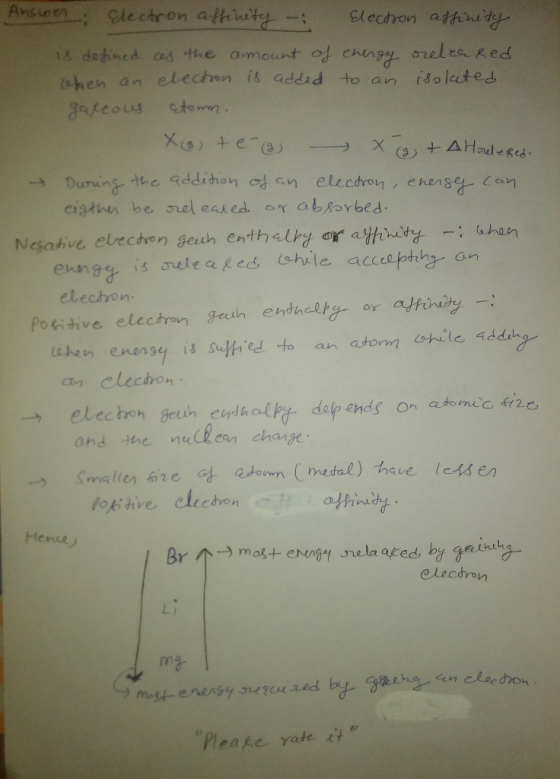 Answer Electron affinity : Electron affinity is defined as the amount of energy released Then an electron is added to an isol