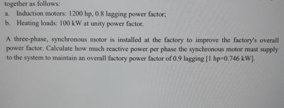 together as follows: a. Induction motors: 1200 hp, 0.8 lagging power factor; b. Heating loads: 100 kW at unity power factor.