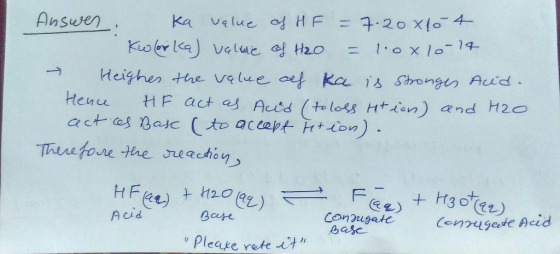 Answer. Ka value of HF = 7.20 x04 Kolor Kaj value of H2O = l.ox lo-14 - Heighes the value of ka is stronges Aid. Hence HF act