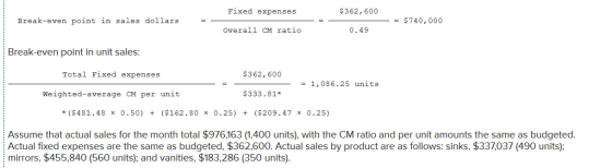 Fixed expenses $362,600 Break-even point in sales dollars - = $740,000 Overall CM ratio 0.49 Break-even point in unit sales: