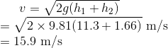 v=\sqrt{2g(h_1+h_2)}\\ =\sqrt{2\times9.81(11.3+1.66)}\ \text {m/s}\\ =15.9\ \text{m/s}