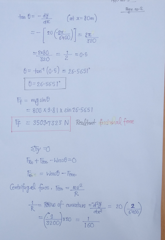 Page, no 2 tan O = - dy Cat x=80m) =2880 = { = 0.5 O = tant (0,5) = 26.5651 0=26.5651 Ff = mg sino 5 800 X 9.81 x sin 265651