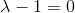\lambda -1=0