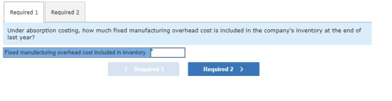 Required 1 Required 2 Under absorption costing, how much fixed manufacturing overhead cost is included in the companys inven