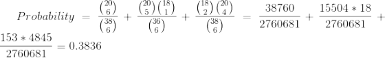 Probability=\frac{\binom{20}{6}}{\binom{38}{6}}+\frac{\binom{20}{5}\binom{18}{1}}{\binom{36}{6}}+\frac{\binom{18}{2}\binom{20}{4}}{\binom{38}{6}}=\frac{38760}{2760681}+\frac{15504*18}{2760681}+\frac{153*4845}{2760681}= 0.3836