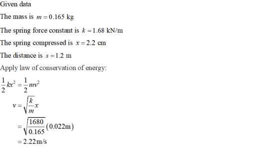 Given data The mass is m = 0.165 kg The spring force constant is k =1.68 kN/m The spring compressed is x 2.2 cm The distance