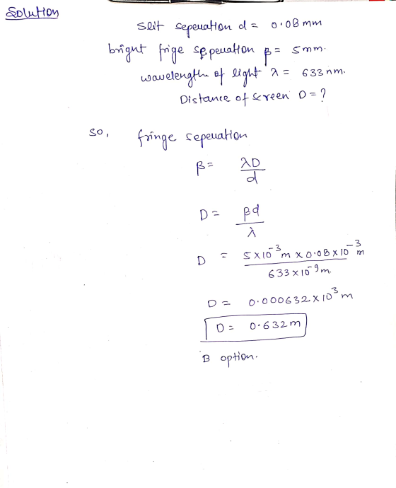 Solution 0.08mm - 5mm. Seit Seperation da bright frige seperation wavelength of light a = 633 nm. Distance of Screen D = ? ?