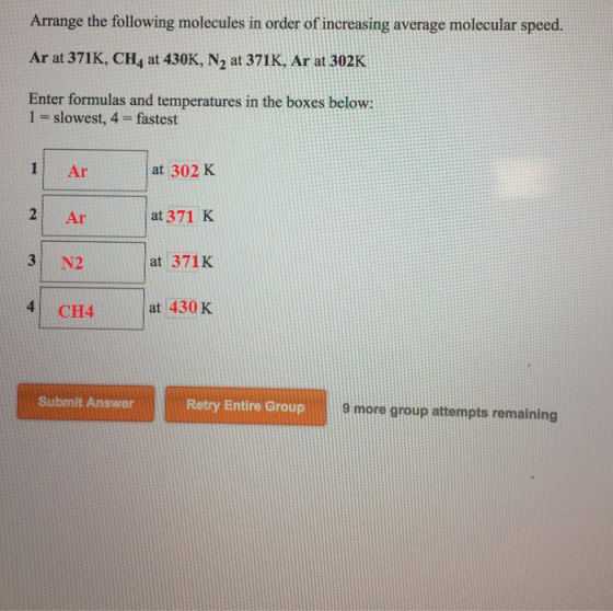 Arrange the following molecules in order of increasing average molecular speed. Ar at 371 K, CH4 at 430K, N2 at 371 K, Ar at