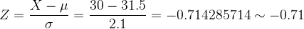 Z = \frac{X-\mu}{\sigma} = \frac{30 - 31.5}{2.1} = -0.714285714 \sim -0.71