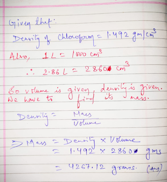 Given that Density of Chloroforum = 1.492 gm / emas Also, 1LE I no em 3 2.86 La 28600 cm We have to mars. So volume is given,